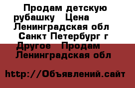 Продам детскую рубашку › Цена ­ 400 - Ленинградская обл., Санкт-Петербург г. Другое » Продам   . Ленинградская обл.